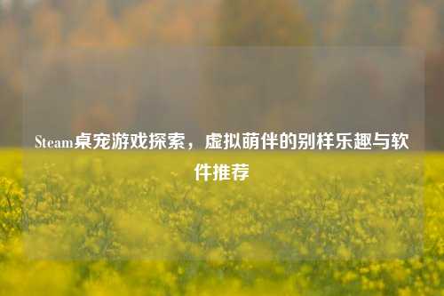 Steam桌宠游戏探索,虚拟萌伴的别样乐趣与软件推荐