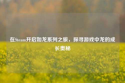 在Steam开启如龙系列之旅,探寻游戏中龙的成长奥秘