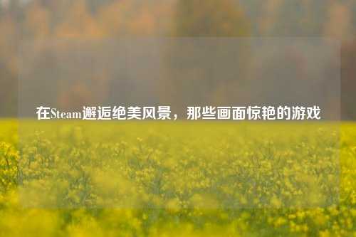 在Steam邂逅绝美风景,那些画面惊艳的游戏