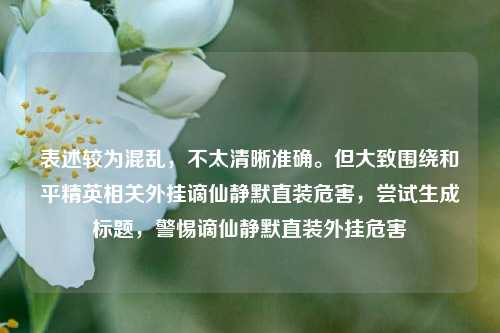 表述较为混乱,不太清晰准确。但大致围绕和平精英相关外挂谪仙静默直装危害,尝试生成标题,警惕谪仙静默直装外挂危害