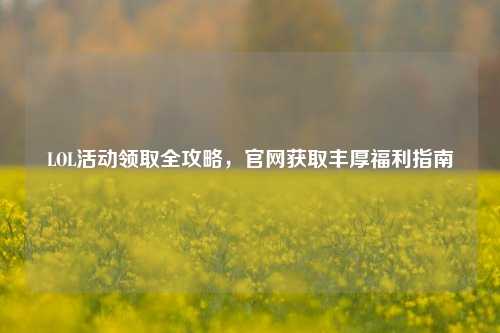 LOL活动领取全攻略,官网获取丰厚福利指南