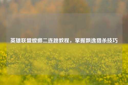 英雄联盟螳螂二连跳教程,掌握飘逸猎杀技巧