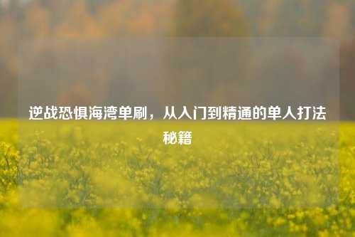逆战恐惧海湾单刷,从入门到精通的单人打法秘籍