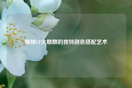 揭秘CF火麒麟的独特颜色搭配艺术