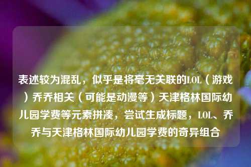 表述较为混乱,似乎是将毫无关联的LOL(游戏)乔乔相关(可能是动漫等)天津格林国际幼儿园学费等元素拼凑,尝试生成标题,LOL、乔乔与天津格林国际幼儿园学费的奇异组合