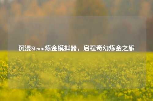 沉浸Steam炼金模拟器,启程奇幻炼金之旅