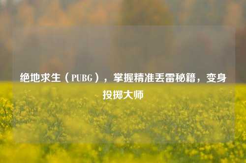 绝地求生(PUBG),掌握精准丢雷秘籍,变身投掷大师