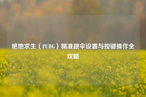 绝地求生（PUBG）精准跳伞设置与按键操作全攻略