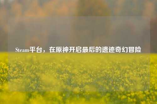 Steam平台,在原神开启最后的遗迹奇幻冒险