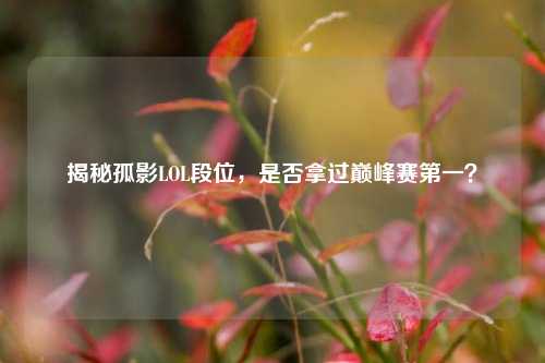 揭秘孤影LOL段位,是否拿过巅峰赛第一?