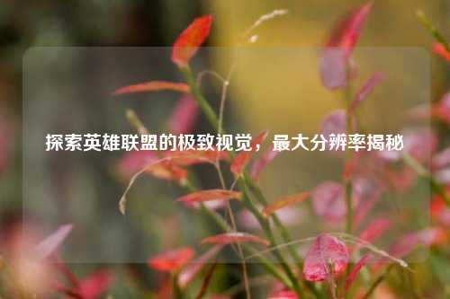 探索英雄联盟的极致视觉,最大分辨率揭秘