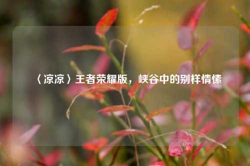 〈凉凉〉王者荣耀版,峡谷中的别样情愫