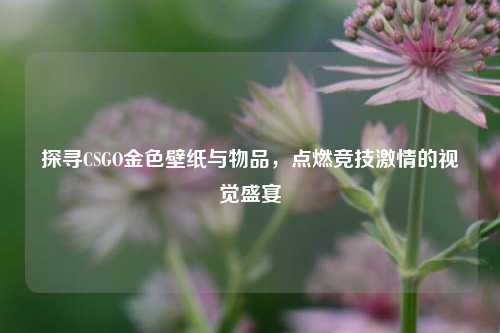 探寻CSGO金色壁纸与物品,点燃竞技激情的视觉盛宴