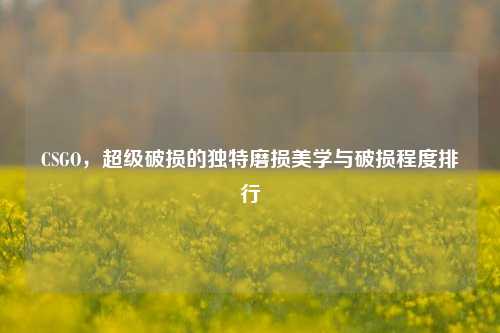 CSGO,超级破损的独特磨损美学与破损程度排行