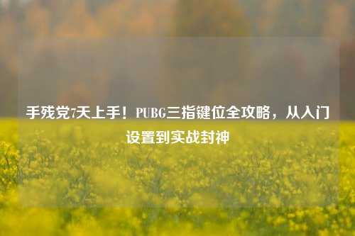 手残党7天上手！PUBG三指键位全攻略，从入门设置到实战封神