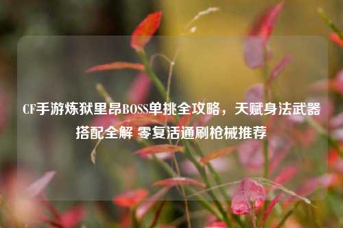 CF手游炼狱里昂BOSS单挑全攻略，天赋身法武器搭配全解 零复活通刷枪械推荐