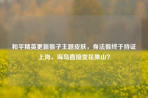 和平精英更新猴子主题皮肤,身法猴终于持证上岗,海岛直接变花果山?