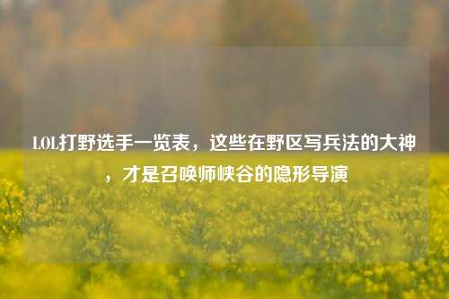 LOL打野选手一览表，这些在野区写兵法的大神，才是召唤师峡谷的隐形导演
