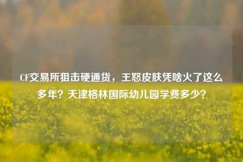 CF交易所狙击硬通货,王怒皮肤凭啥火了这么多年?天津格林国际幼儿园学费多少?
