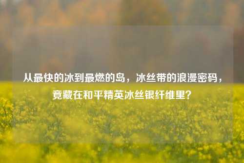 从最快的冰到最燃的岛,冰丝带的浪漫密码,竟藏在和平精英冰丝银纤维里?