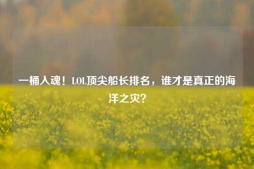 一桶入魂！LOL顶尖船长排名，谁才是真正的海洋之灾？
