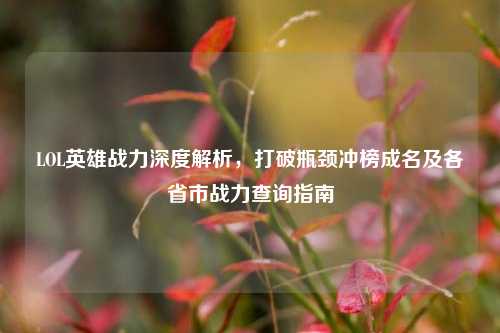 LOL英雄战力深度解析，打破瓶颈冲榜成名及各省市战力查询指南
