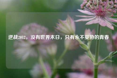 逆战2012，没有世界末日，只有永不妥协的青春