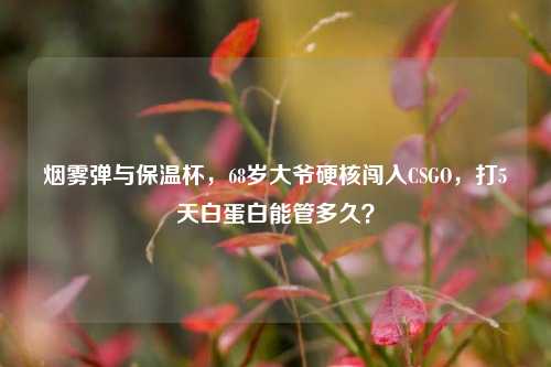 烟雾弹与保温杯,68岁大爷硬核闯入CSGO,打5天白蛋白能管多久?