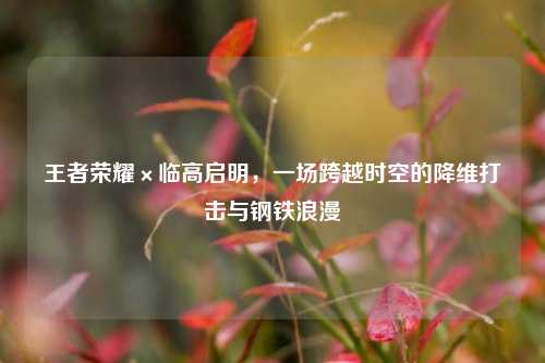 王者荣耀×临高启明，一场跨越时空的降维打击与钢铁浪漫