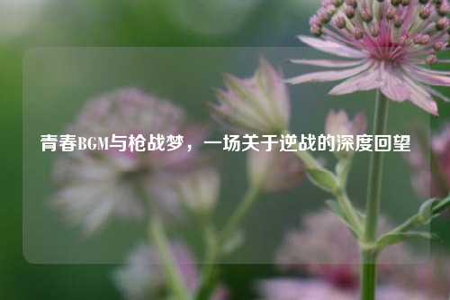 青春BGM与枪战梦，一场关于逆战的深度回望