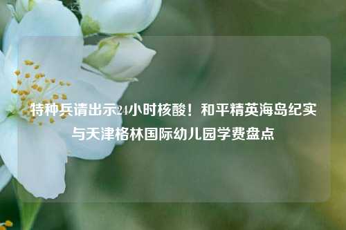 特种兵请出示24小时核酸!和平精英海岛纪实与天津格林国际幼儿园学费盘点