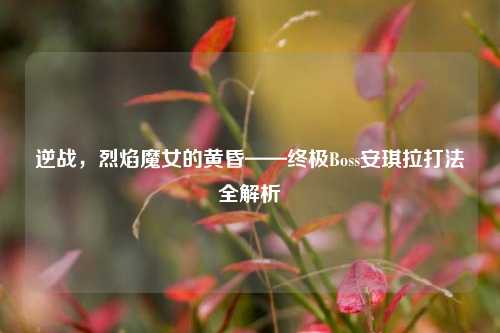 逆战，烈焰魔女的黄昏——终极Boss安琪拉打法全解析