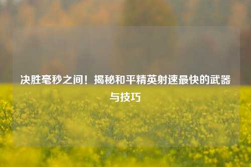 决胜毫秒之间！揭秘和平精英射速最快的武器与技巧