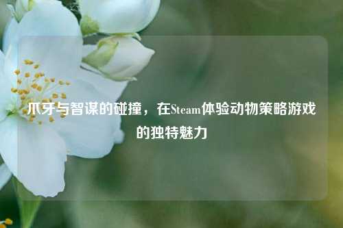 爪牙与智谋的碰撞,在Steam体验动物策略游戏的独特魅力